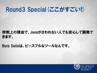 Round3 Special(ここがすごい!) 
宗教上の理由で、Javaがさわれない人でも安心して開発で きます。 
Burp Suiteは、ピースフルなツールなんです。  