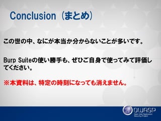Conclusion (まとめ) 
この世の中、なにが本当か分からないことが多いです。 
Burp Suiteの使い勝手も、ぜひご自身で使ってみて評価し てください。 
※本資料は、特定の時刻になっても消えません。  