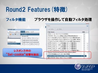 Round2 Features(特徴) 
フィルタ機能 
ブラウザを操作して自動フィルタ処理 
レスポンス中の 
”Set-cookie”攻撃を抽出  