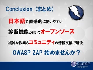 Conclusion (まとめ) 
日本語で直感的に使いやすい 
診断機能が付いてオープンソース 
複雑な作業もコミュニティの情報交換で解決 
OWASP ZAP 始めませんか？  