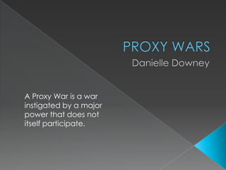 PROXY WARS Danielle Downey A Proxy War is a war instigated by a major power that does not itself participate. 