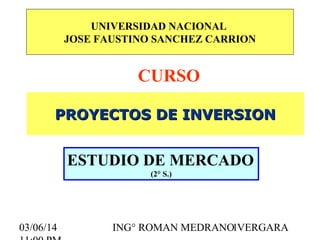 UNIVERSIDAD NACIONAL
JOSE FAUSTINO SANCHEZ CARRION

CURSO
PROYECTOS DE INVERSION

ESTUDIO DE MERCADO
(2° S.)

03/06/14

ING° ROMAN MEDRANO1VERGARA

 