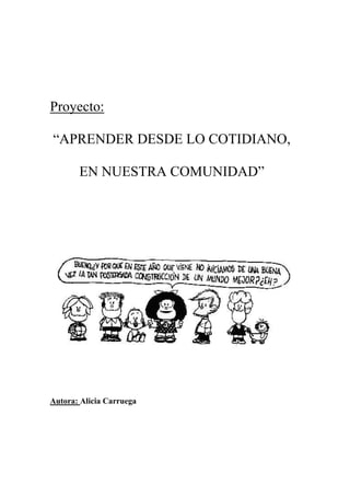 Proyecto:
“APRENDER DESDE LO COTIDIANO,
EN NUESTRA COMUNIDAD”
Autora: Alicia Carruega
 