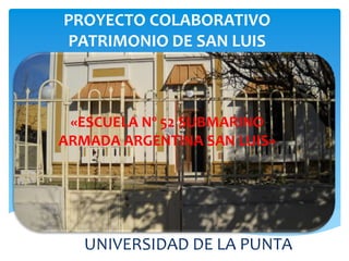 UNIVERSIDAD DE LA PUNTA
«ESCUELA Nº 52 SUBMARINO
ARMADA ARGENTINA SAN LUIS»
PROYECTO COLABORATIVO
PATRIMONIO DE SAN LUIS
 