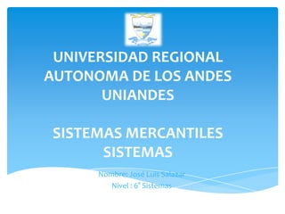 UNIVERSIDAD REGIONAL
AUTONOMA DE LOS ANDES
       UNIANDES

SISTEMAS MERCANTILES
      SISTEMAS
      Nombre: José Luis Salazar
         Nivel : 6° Sistemas
 