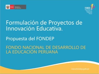 Formulación de Proyectos de
Innovación Educativa.
Propuesta del FONDEP
FONDO NACIONAL DE DESARROLLO DE
LA EDUCACIÓN PERUANA
 