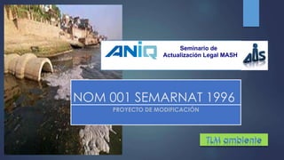 NOM 001 SEMARNAT 1996
PROYECTO DE MODIFICACIÓN
Seminario de
Actualización Legal MASH
 