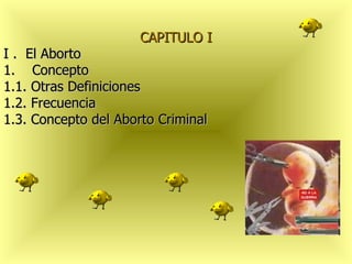 CAPITULO I
I . El Aborto
1. Concepto
1.1. Otras Definiciones
1.2. Frecuencia
1.3. Concepto del Aborto Criminal
 