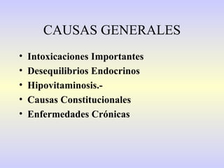 CAUSAS GENERALES
•   Intoxicaciones Importantes
•   Desequilibrios Endocrinos
•   Hipovitaminosis.-
•   Causas Constitucionales
•   Enfermedades Crónicas
 