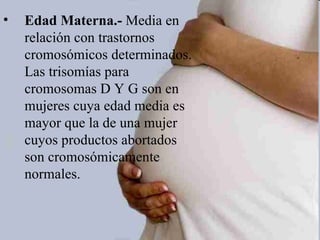 •   Edad Materna.- Media en
    relación con trastornos
    cromosómicos determinados.
    Las trisomías para
    cromosomas D Y G son en
    mujeres cuya edad media es
    mayor que la de una mujer
    cuyos productos abortados
    son cromosómicamente
    normales.
 