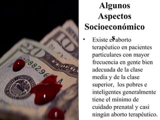 Algunos
    Aspectos
 Socioeconómico
          s
• Existe el aborto
  terapéutico en pacientes
  particulares con mayor
  frecuencia en gente bien
  adecuada de la clase
  media y de la clase
  superior, los pobres e
  inteligentes generalmente
  tiene el mínimo de
  cuidado prenatal y casi
  ningún aborto terapéutico.
 