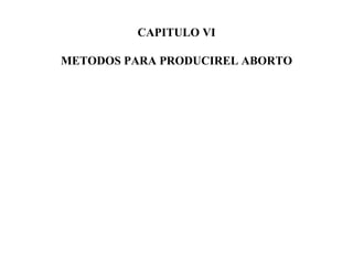 CAPITULO VI

METODOS PARA PRODUCIREL ABORTO
 