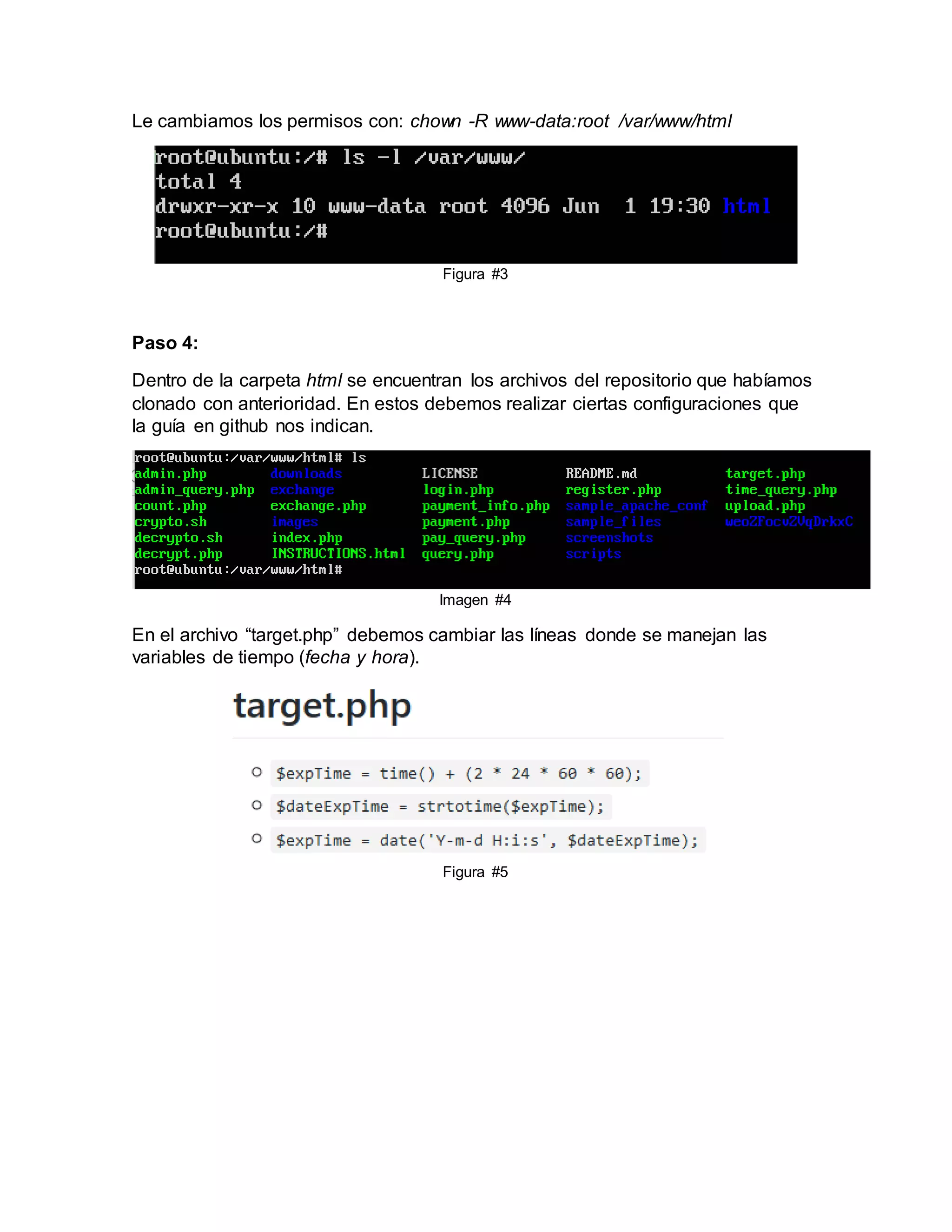 Le cambiamos los permisos con: chown -R www-data:root /var/www/html
Figura #3
Paso 4:
Dentro de la carpeta html se encuentran los archivos del repositorio que habíamos
clonado con anterioridad. En estos debemos realizar ciertas configuraciones que
la guía en github nos indican.
Imagen #4
En el archivo “target.php” debemos cambiar las líneas donde se manejan las
variables de tiempo (fecha y hora).
Figura #5
 