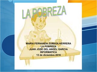 MARIA FERNANDA ZUMAYA HERRERA
LA POBREZA
JUAN JOSE DEL ANGEL GARCIA
INFORMATICA
13 de diciembre 2016
 