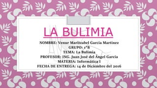 LA BULIMIA
NOMBRE: Venur Maritzabel García Martínez
GRUPO: 1°B
TEMA: La Bulimia
PROFESOR: ING. Juan José del Ángel García
MATERIA: Informática I
FECHA DE ENTREGA: 14 de Diciembre del 2016
 