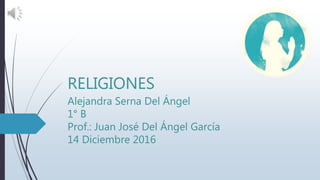 RELIGIONES
Alejandra Serna Del Ángel
1° B
Prof.: Juan José Del Ángel García
14 Diciembre 2016
 