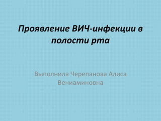 Проявление ВИЧ-инфекции в
полости рта
Выполнила Черепанова Алиса
Вениаминовна
 