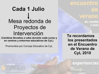 Cada 1 Julio    Mesa redonda de  Proyectos de Intervención  ( Cambios llevados a cabo durante cada curso y en centros y entornos educativos de CyL)  Promovidos por Concejo Educativo de CyL ,[object Object]