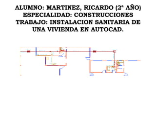 ALUMNO: MARTINEZ, RICARDO (2ª AÑO) ESPECIALIDAD: CONSTRUCCIONES TRABAJO: INSTALACION SANITARIA DE UNA VIVIENDA EN AUTOCAD. 