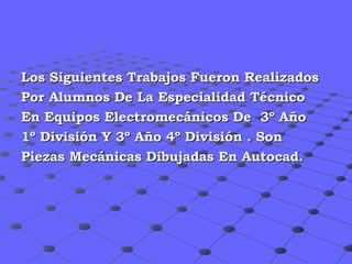 Los Siguientes Trabajos Fueron Realizados  Por Alumnos De La Especialidad Técnico  En Equipos Electromecánicos De  3º Año  1º División Y 3º Año 4º División . Son  Piezas Mecánicas Dibujadas En Autocad. 