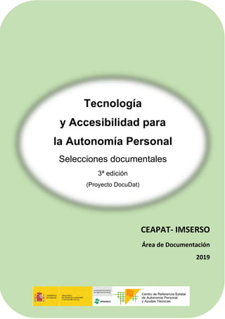 1
CEAPAT- IMSERSO
Área de Documentación
2019
Tecnología
y Accesibilidad para
la Autonomía Personal
Selecciones documentales
3ª edición
(Proyecto DocuDat)
 
