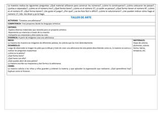 La maestra realiza las siguientes preguntas: ¿Qué material utilizaron para construir los números?, ¿cómo lo construyeron?, ¿cómo colocaron las piezas?,
¿juntas o separadas?, ¿cómo es el número tres?, ¿Qué forma tiene?; ¿cómo es el número 5?, ¿a quién se parece?, ¿Qué forma tienen el número 8?, ¿cómo
es el número 0?, ¿Qué forma tienen?, ¿les gusto el juego?, ¿Por qué?, ¿se les hizo fácil o difícil?, ¿cómo lo solucionaron?, ¿me pueden indicar cómo hago el
número 1?, Uds. me dicen y yo lo hago.
TALLER DE ARTE
ACTIVIDAD: “Creamos una adivinanza”
COMPETENCIA: Crea proyectos desde los lenguajes artísticos
CRITERIO:
-Explora diversos materiales que necesita para un proyecto artístico.
-Representa sus vivencias a través de la creación
-Comparte sus creaciones y dice como las creo.
EVIDENCIA: A partir de imágenes crea una adivinanza
INICIO:
La maestra les muestra las imágenes de diferentes pelotas, les solicita que las mire detenidamente
DESARROLLO:
Luego de observado la imagen les pide que la dibuje y trate de crear una adivinanza de esta pelota describiendo como es, la maestra se acerca a
realizar las preguntas respectivas:
¿cómo es la pelota?
¿Qué forma tiene?
¿Qué haces con ella?
¿Qué puedes decir de esta pelota?
La maestra escribe sus respuestas y dan forma a la adivinanza
CIERRE:
La maestra solicita a los niños y niñas guarden y ordenen la materia, y que aplaudan la organización que realizaron. ¿Qué aprendimos hoy?
Explican como lo hicieron.
MATERIALES:
Hojas de colores,
plumones, colores
Goma, tijeras,
temperas, etc.
 