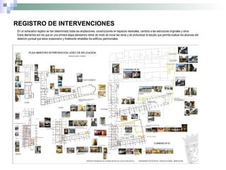 REGISTRO DE INTERVENCIONES En un exhaustivo registro se han determinado todas las ampliaciones, construcciones en espacios residuales, cambios a las estructuras originales y otros. Estos elementos son los que en una primera etapa planeamos retirar de modo de iniciar las obras y de profundizar el estudio que permita evaluar los alcances del deterioro puntual que éstos ocasionaron y finalmente rehabilitar los edificios patrimoniales. 