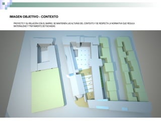 IMAGEN OBJETIVO - CONTEXTO PROYECTO Y SU RELACIÓN CON EL BARRIO, SE MANTIENEN LAS ALTURAS DEL CONTEXTO Y SE RESPECTA LA NORMATIVA QUE REGULA MATERIALIDAD Y TRATAMIENTO DE FACHADAS. 