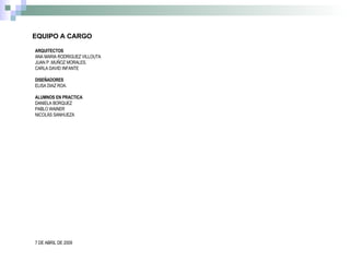 EQUIPO A CARGO ARQUITECTOS ANA MARIA RODRIGUEZ VILLOUTA JUAN P .MUÑOZ MORALES. CARLA DAVID INFANTE DISEÑADORES ELISA DIAZ ROA. ALUMNOS EN PRACTICA DANIELA BORQUEZ PABLO WAINER NICOLÁS SANHUEZA 7 DE ABRIL DE 2009 