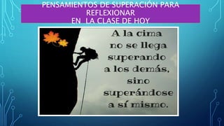 PENSAMIENTOS DE SUPERACIÓN PARA
REFLEXIONAR
EN LA CLASE DE HOY
 