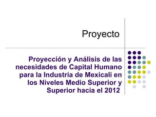 Proyección y Análisis de las necesidades de Capital Humano para la Industria de Mexicali en los Niveles Medio Superior y Superior hacia el 2012  Proyecto 