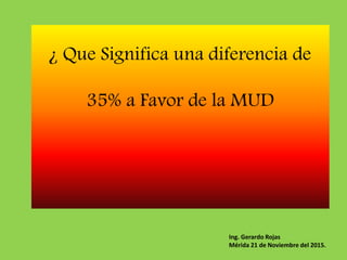 ¿ Que Significa una diferencia de
35% a Favor de la MUD
Ing. Gerardo Rojas
Mérida 21 de Noviembre del 2015.
 