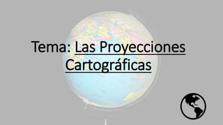 Tema: Las Proyecciones
Cartográficas
 