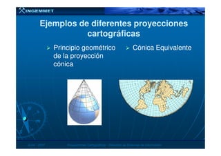 Ejemplos de diferentes proyeccionesEjemplos de diferentes proyecciones
cartográficascartográficas
Principio geométricoPrincipio geométrico
de la proyecciónde la proyección
cónicacónica
Cónica EquivalenteCónica Equivalente
JunioJunio -- 20072007 Proyecciones CartográficasProyecciones Cartográficas -- Dirección de Sistemas de InformaciónDirección de Sistemas de Información
 