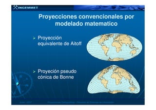 Proyecciones convencionales porProyecciones convencionales por
modelado matematicomodelado matematico
ProyecciónProyección
equivalente de Aitoffequivalente de Aitoff
JunioJunio -- 20072007 Proyecciones CartográficasProyecciones Cartográficas -- Dirección de Sistemas de InformaciónDirección de Sistemas de Información
Proyeción pseudoProyeción pseudo
cónica de Bonnecónica de Bonne
 