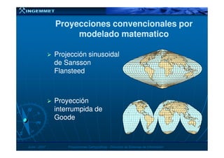 Proyecciones convencionales porProyecciones convencionales por
modelado matematicomodelado matematico
Projección sinusoidalProjección sinusoidal
de Sanssonde Sansson
FlansteedFlansteed
JunioJunio -- 20072007 Proyecciones CartográficasProyecciones Cartográficas -- Dirección de Sistemas de InformaciónDirección de Sistemas de Información
ProyecciónProyección
interrumpida deinterrumpida de
GoodeGoode
 