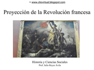 Proyección de la Revolución francesa Historia y Ciencias Sociales Prof. Julio Reyes Ávila >  www.cliovirtual.blogspot.com 