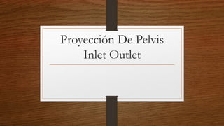 Proyección De Pelvis
Inlet Outlet
 