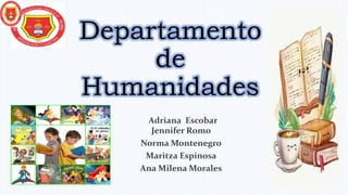 Departamento
de
Humanidades
EAdriana Escobar
Jennifer Romo
Norma Montenegro
Maritza Espinosa
Ana Milena Morales
 