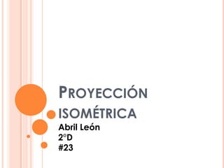 PROYECCIÓN
ISOMÉTRICA
Abril León
2°D
#23
 