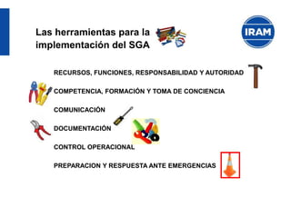 RECURSOS, FUNCIONES, RESPONSABILIDAD Y AUTORIDAD
COMPETENCIA, FORMACIÓN Y TOMA DE CONCIENCIA
COMUNICACIÓN
DOCUMENTACIÓN
CONTROL OPERACIONAL
PREPARACION Y RESPUESTA ANTE EMERGENCIAS
Las herramientas para la
implementación del SGA
 