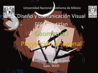 Universidad Nacional Autónoma de México
Diseño y comunicación Visual
FES Cuautitlan
Geometría l
Proyección ortogonal
Carlos Ernesto Carrillo Garza
Gpo. 9000
 