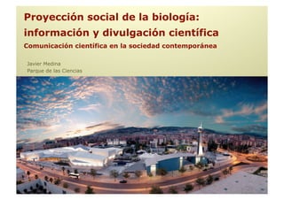 Proyección social de la biología:
información y divulgación científica
Comunicación científica en la sociedad contemporánea

Javier Medina
Parque de las Ciencias
 