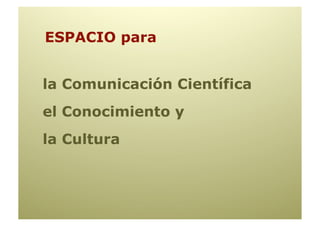 ESPACIO para


la Comunicación Científica
el Conocimiento y
la Cultura
 