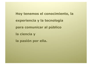 Hoy tenemos el conocimiento, la

experiencia y la tecnología

para comunicar al público

la ciencia y

la pasión por ella.
 