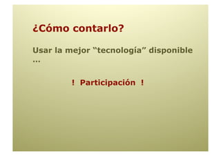 ¿Cómo contarlo?

Usar la mejor “tecnología” disponible
…


         ! Participación !
 