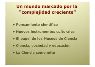 Un mundo marcado por la
  “complejidad creciente”

• Pensamiento científico

• Nuevos instrumentos culturales

• El papel de los Museos de Ciencia

• Ciencia, sociedad y educación

• La Ciencia como mito
 