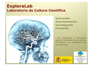 ExploraLab
Laboratorio de Cultura Científica

                           Innovación
                           Experimentación
                           Investigación
                           Formación



                           …en programa y recursos
                           para el fomento de la cultura
                           científica y la enseñanza de
                           las ciencias.
 