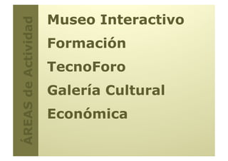 Museo Interactivo
ÁREAS de Actividad
                      Formación
                      TecnoForo
                      Galería Cultural
                      Económica
 