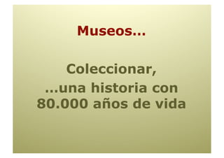 Museos…

    Coleccionar,
 …una historia con
80.000 años de vida
 
